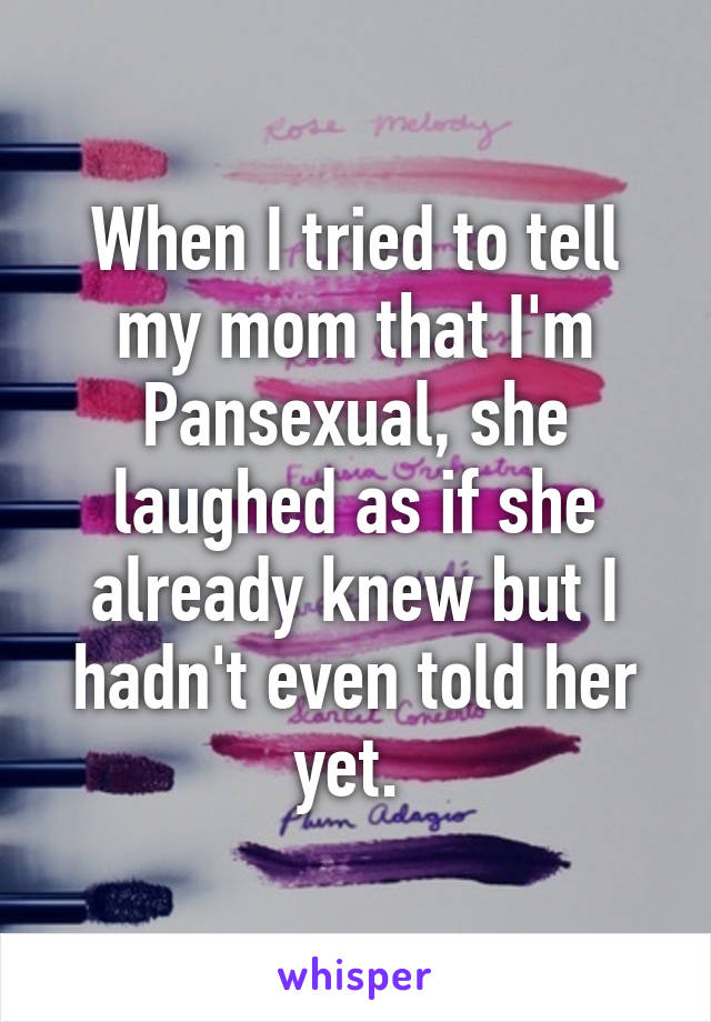 When I tried to tell my mom that I'm Pansexual, she laughed as if she already knew but I hadn't even told her yet. 