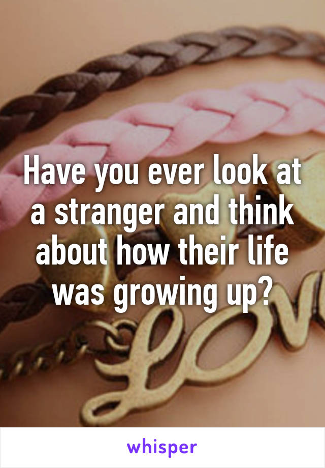 Have you ever look at a stranger and think about how their life was growing up?