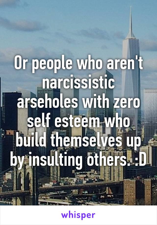 Or people who aren't narcissistic arseholes with zero self esteem who build themselves up by insulting others. :D