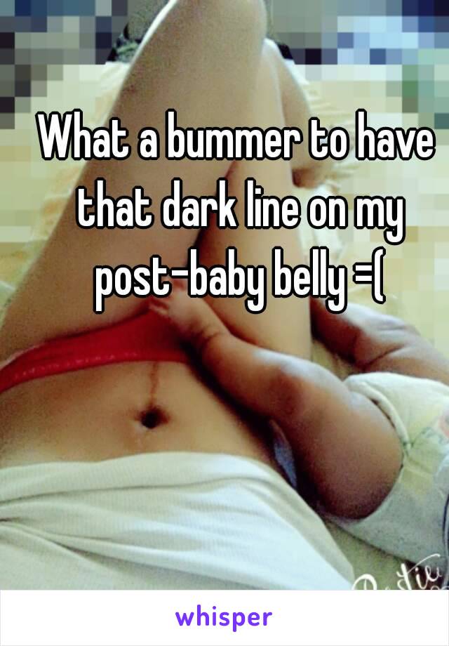 What a bummer to have that dark line on my post-baby belly =(