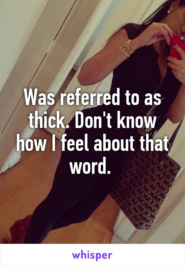 Was referred to as thick. Don't know how I feel about that word. 