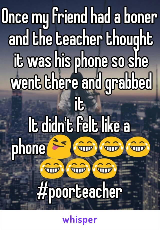 Once my friend had a boner and the teacher thought it was his phone so she went there and grabbed it 
It didn't felt like a phone😝😂😂😂😂😂😂 
#poorteacher
