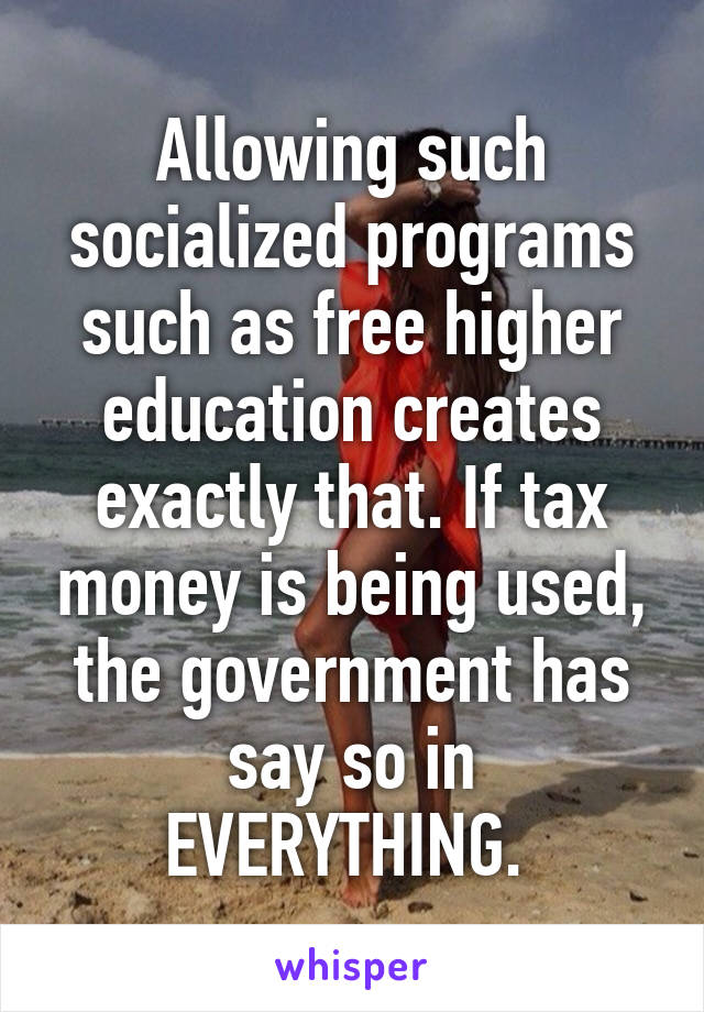 Allowing such socialized programs such as free higher education creates exactly that. If tax money is being used, the government has say so in EVERYTHING. 