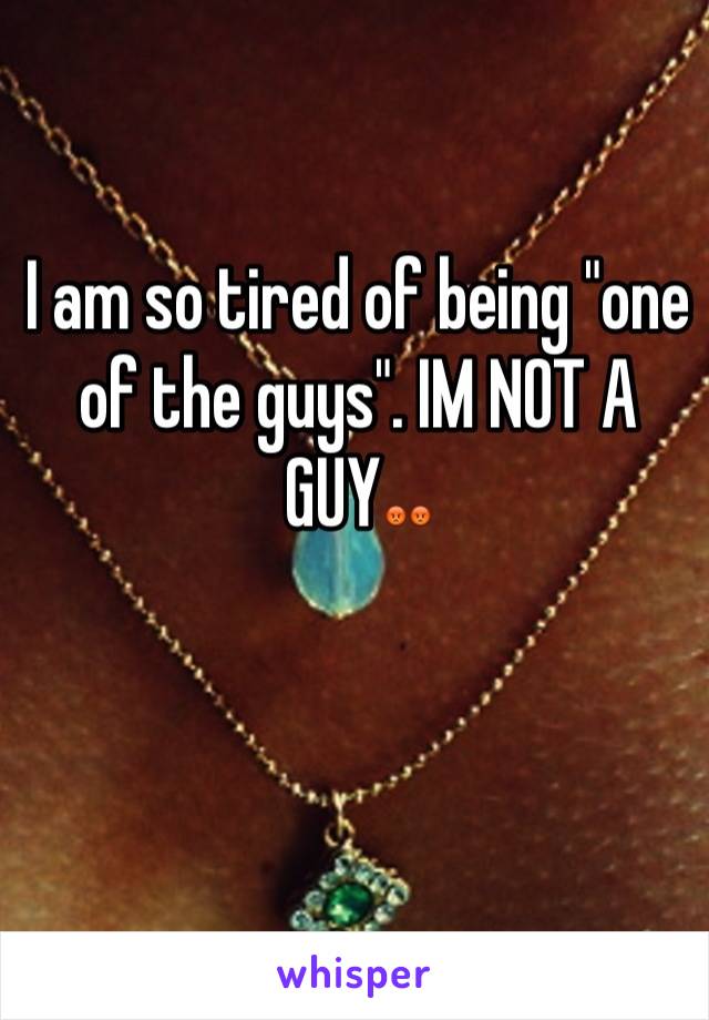 I am so tired of being "one of the guys". IM NOT A GUY😡😡