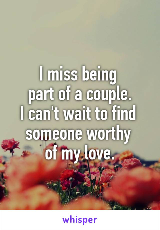 I miss being 
part of a couple.
I can't wait to find 
someone worthy 
of my love.