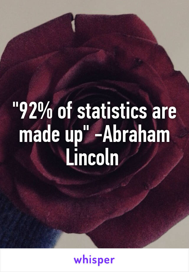 "92% of statistics are made up" -Abraham Lincoln 