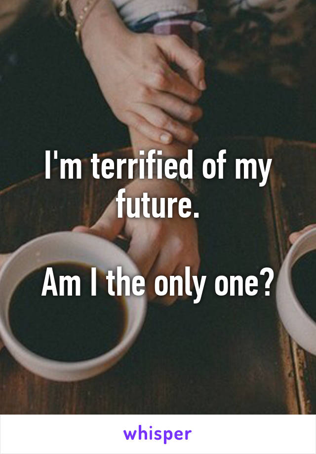 I'm terrified of my future.

Am I the only one?