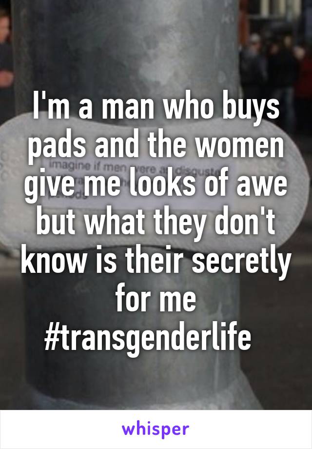 I'm a man who buys pads and the women give me looks of awe but what they don't know is their secretly for me #transgenderlife  