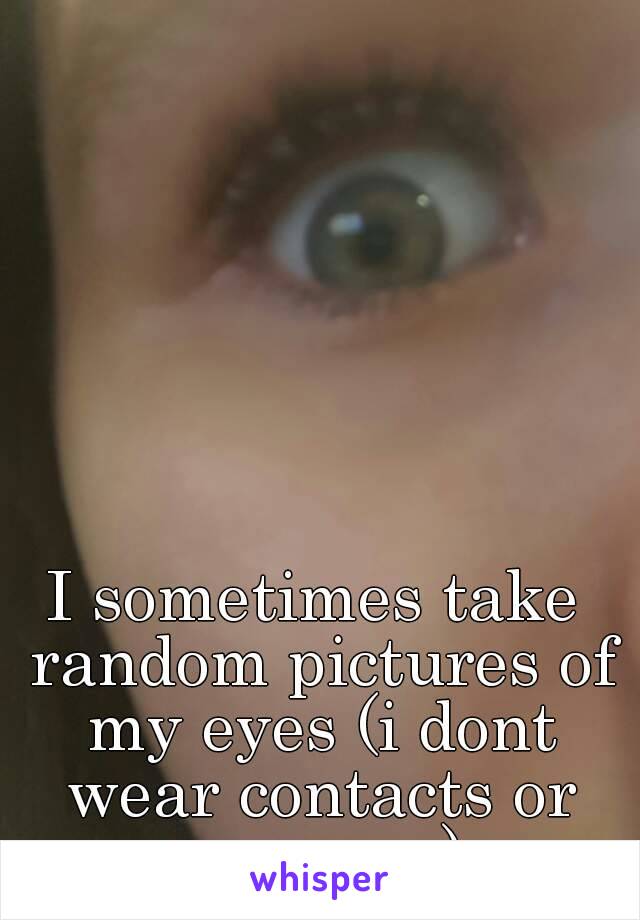 I sometimes take random pictures of my eyes (i dont wear contacts or mascara)