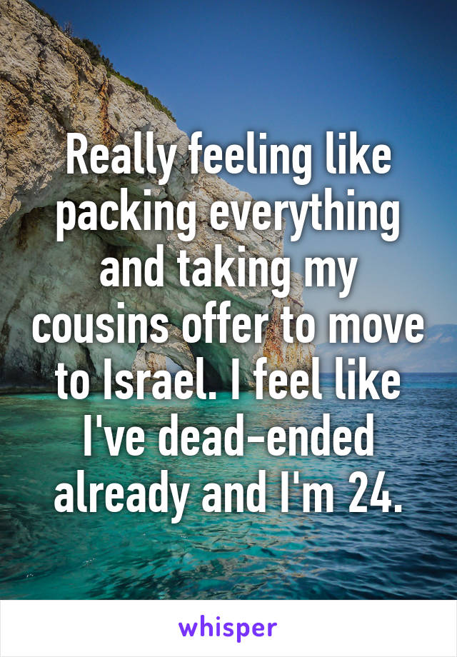 Really feeling like packing everything and taking my cousins offer to move to Israel. I feel like I've dead-ended already and I'm 24.