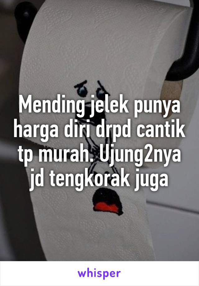 Mending jelek punya harga diri drpd cantik tp murah. Ujung2nya jd tengkorak juga