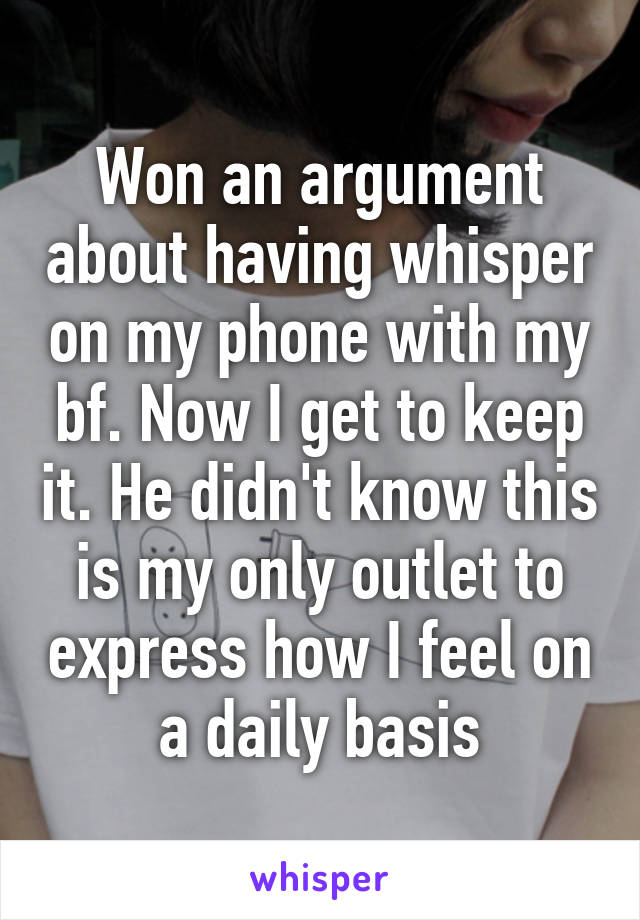 Won an argument about having whisper on my phone with my bf. Now I get to keep it. He didn't know this is my only outlet to express how I feel on a daily basis