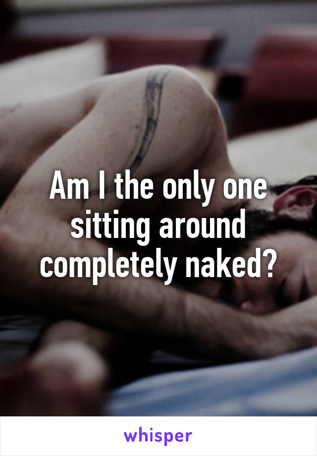 Am I the only one sitting around completely naked?