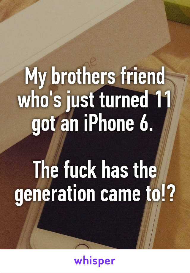 My brothers friend who's just turned 11 got an iPhone 6. 

The fuck has the generation came to!?