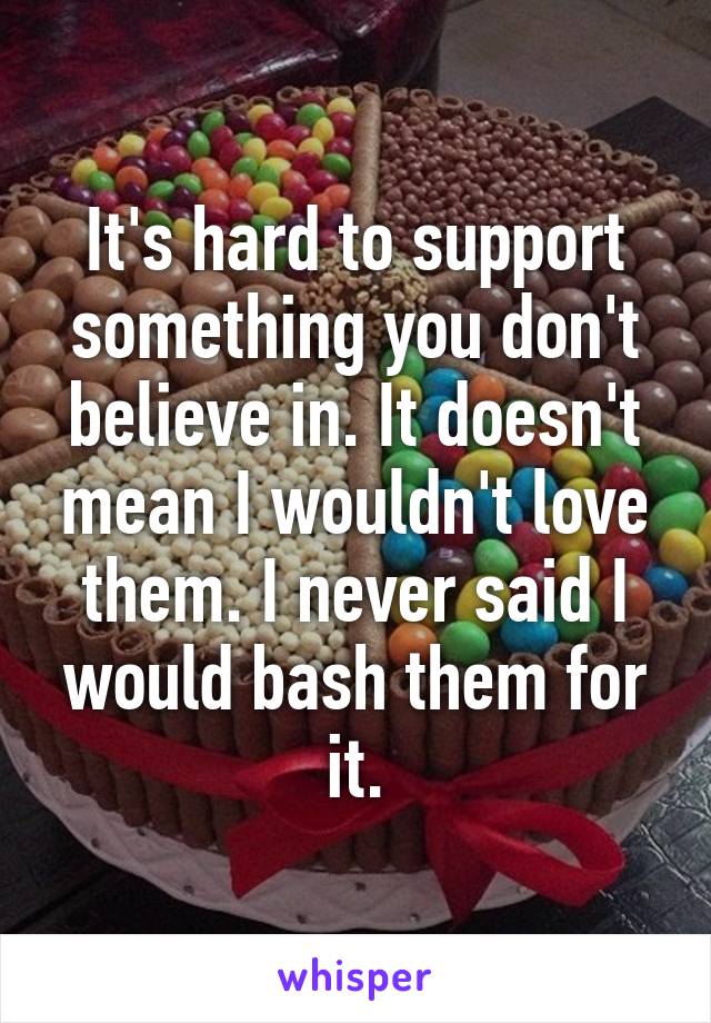 It's hard to support something you don't believe in. It doesn't mean I wouldn't love them. I never said I would bash them for it.