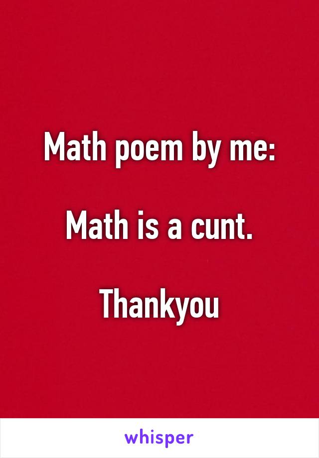 Math poem by me:

Math is a cunt.

Thankyou
