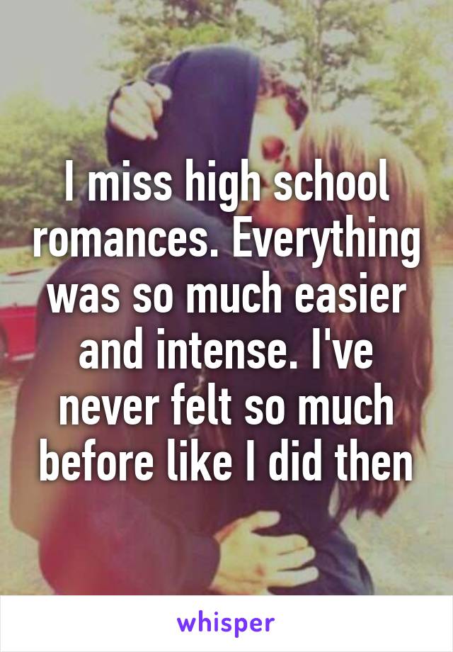 I miss high school romances. Everything was so much easier and intense. I've never felt so much before like I did then