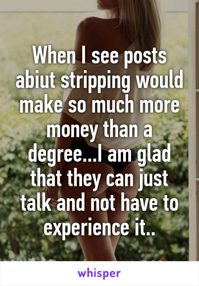 When I see posts abiut stripping would make so much more money than a degree...I am glad that they can just talk and not have to experience it..