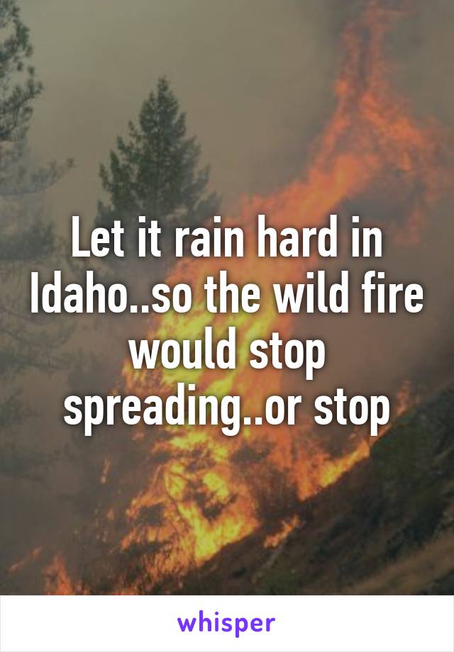 Let it rain hard in Idaho..so the wild fire would stop spreading..or stop