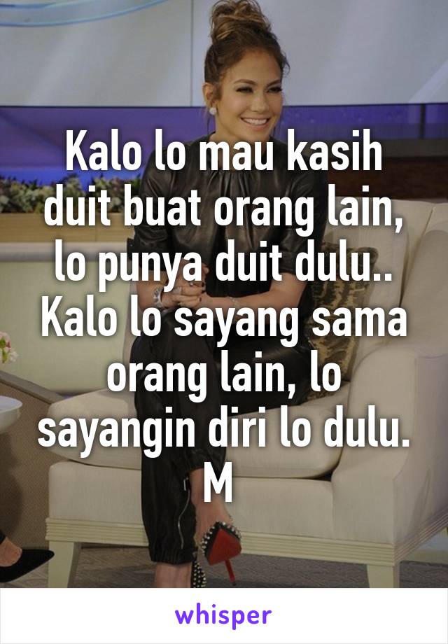 Kalo lo mau kasih duit buat orang lain, lo punya duit dulu.. Kalo lo sayang sama orang lain, lo sayangin diri lo dulu. M 