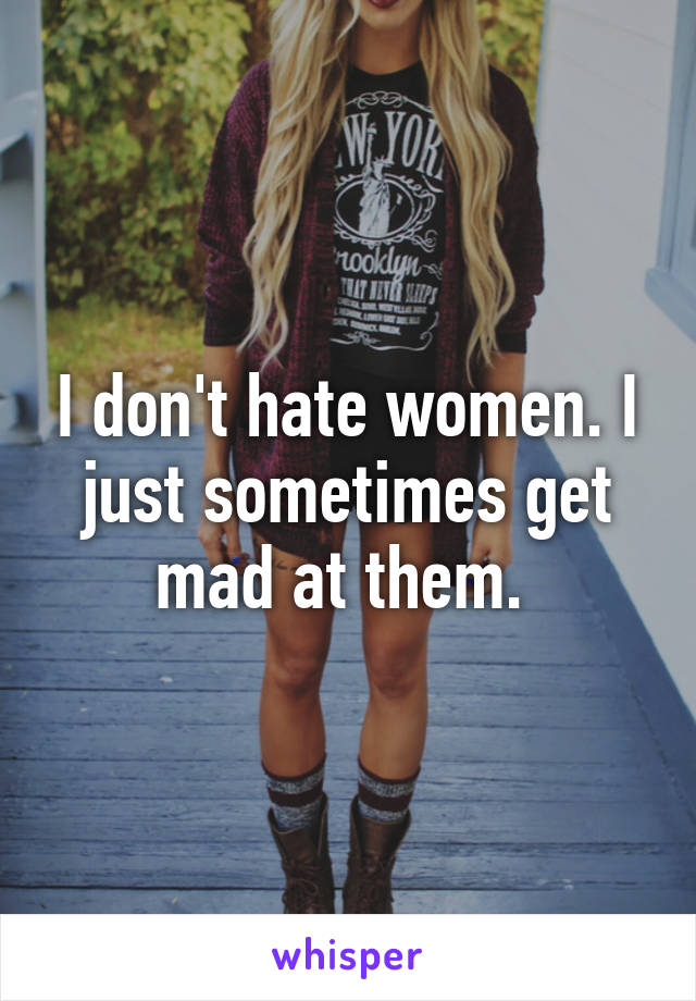 I don't hate women. I just sometimes get mad at them. 