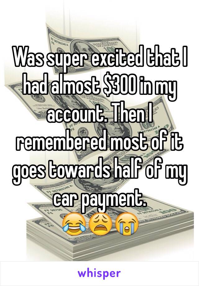 Was super excited that I had almost $300 in my account. Then I remembered most of it goes towards half of my car payment.
😂😩😭