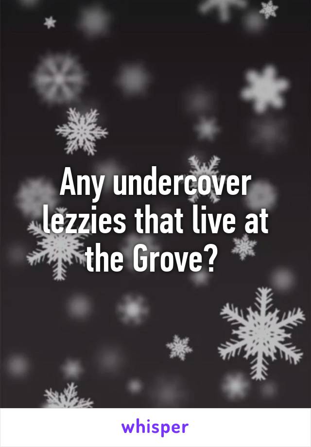 Any undercover lezzies that live at the Grove? 