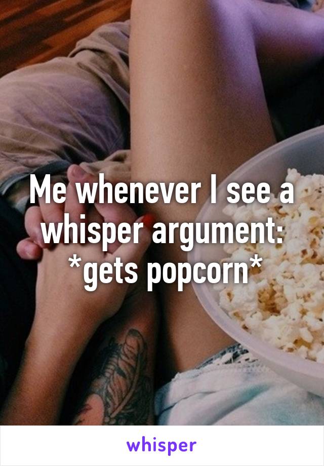 Me whenever I see a whisper argument:
 *gets popcorn*