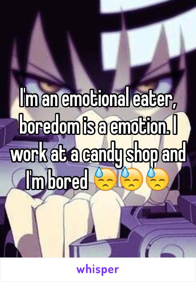 I'm an emotional eater, boredom is a emotion. I work at a candy shop and I'm bored 😓😓😓