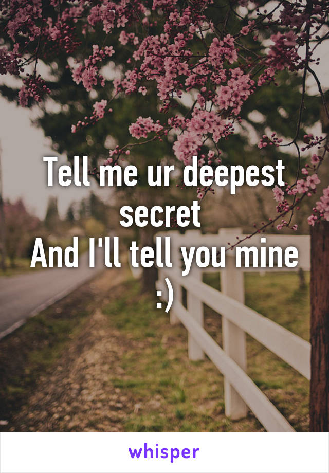 Tell me ur deepest secret 
And I'll tell you mine :)