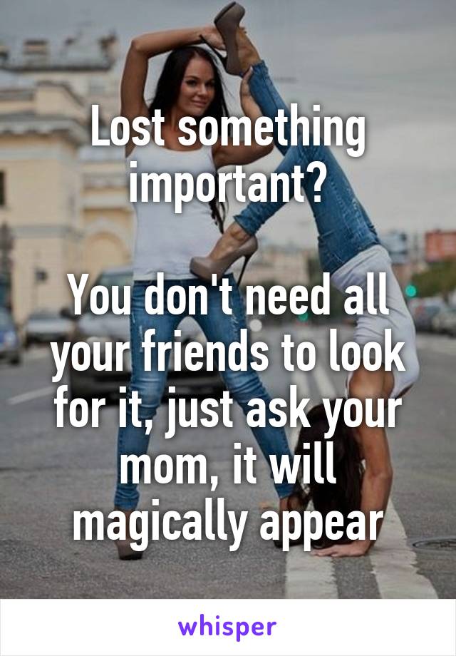 Lost something important?

You don't need all your friends to look for it, just ask your mom, it will magically appear