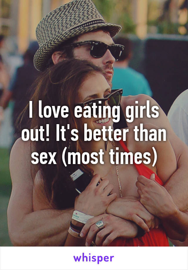 I love eating girls out! It's better than sex (most times)