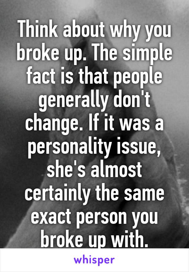 Think about why you broke up. The simple fact is that people generally don't change. If it was a personality issue, she's almost certainly the same exact person you broke up with.