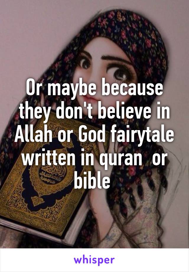 Or maybe because they don't believe in Allah or God fairytale written in quran  or bible 