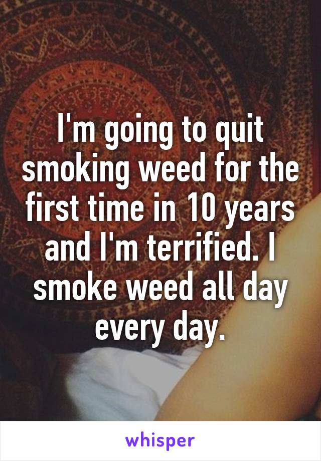 I'm going to quit smoking weed for the first time in 10 years and I'm terrified. I smoke weed all day every day.