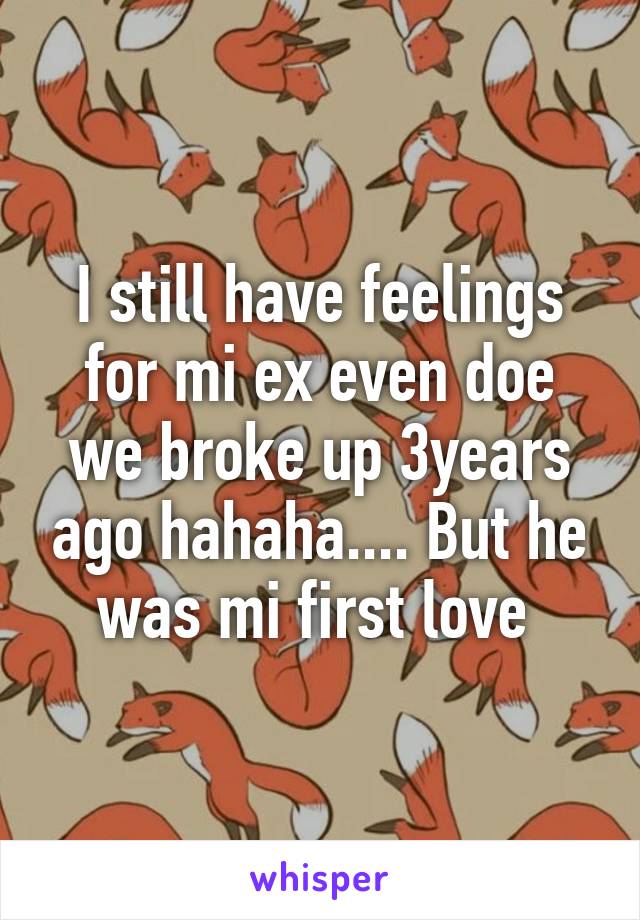 I still have feelings for mi ex even doe we broke up 3years ago hahaha.... But he was mi first love 
