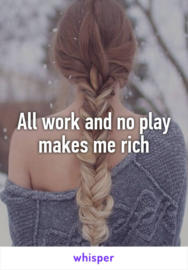 All work and no play makes me rich