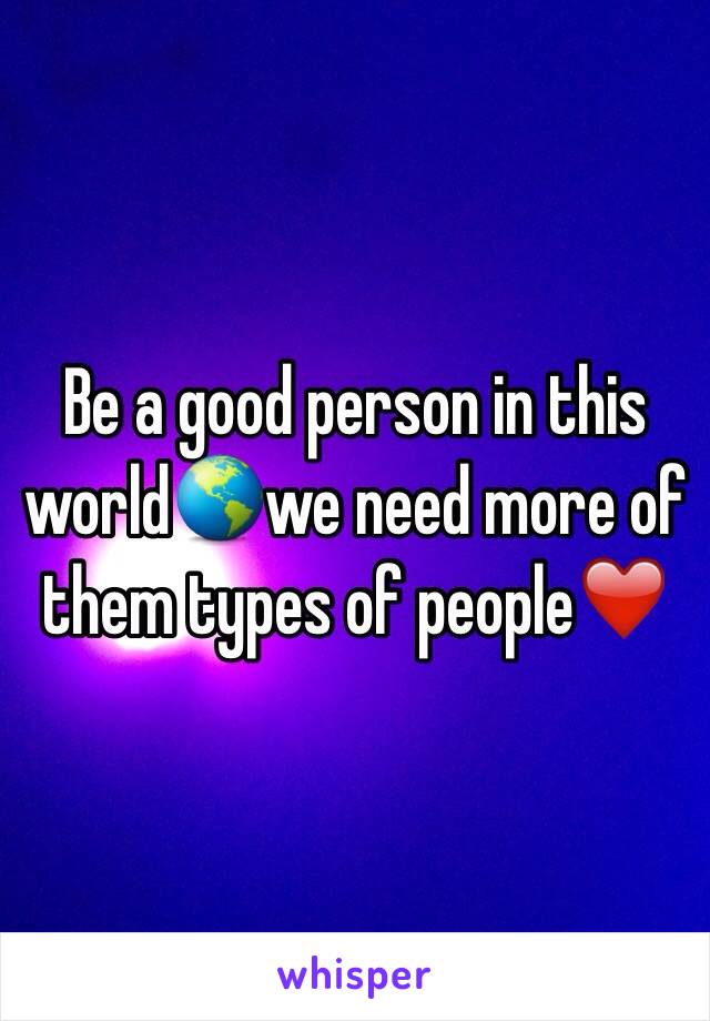 Be a good person in this world🌎we need more of them types of people❤️
