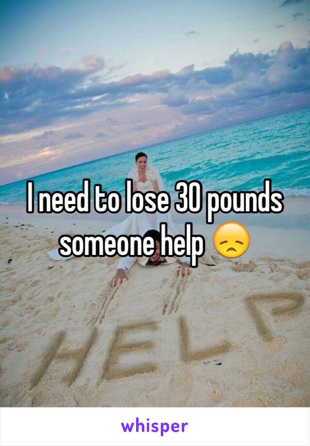 I need to lose 30 pounds someone help 😞