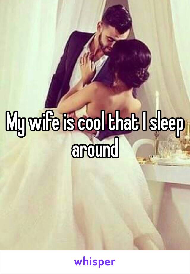 My wife is cool that I sleep around