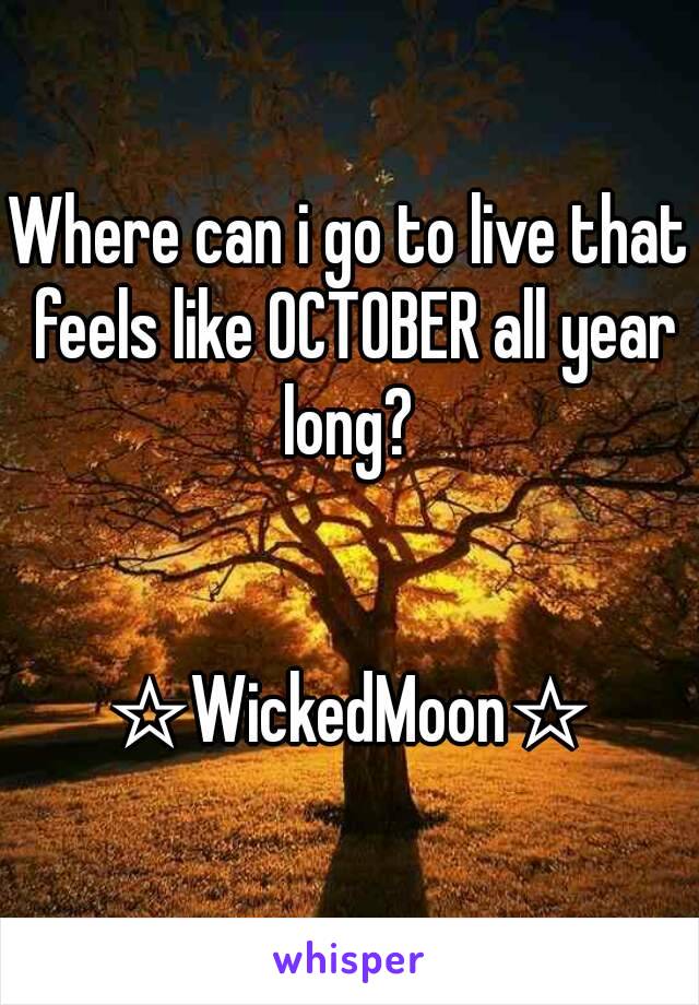 Where can i go to live that feels like OCTOBER all year long? 


☆WickedMoon☆