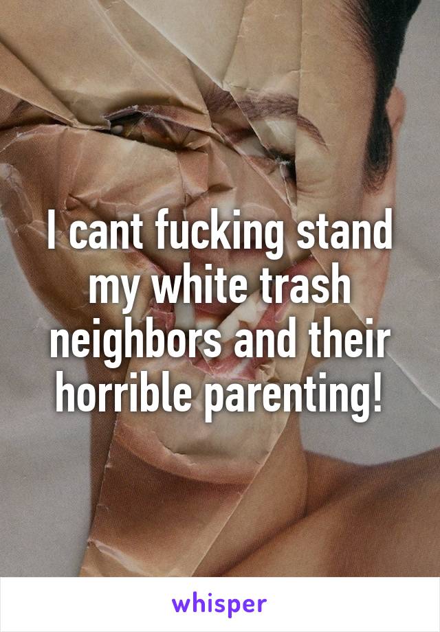 I cant fucking stand my white trash neighbors and their horrible parenting!