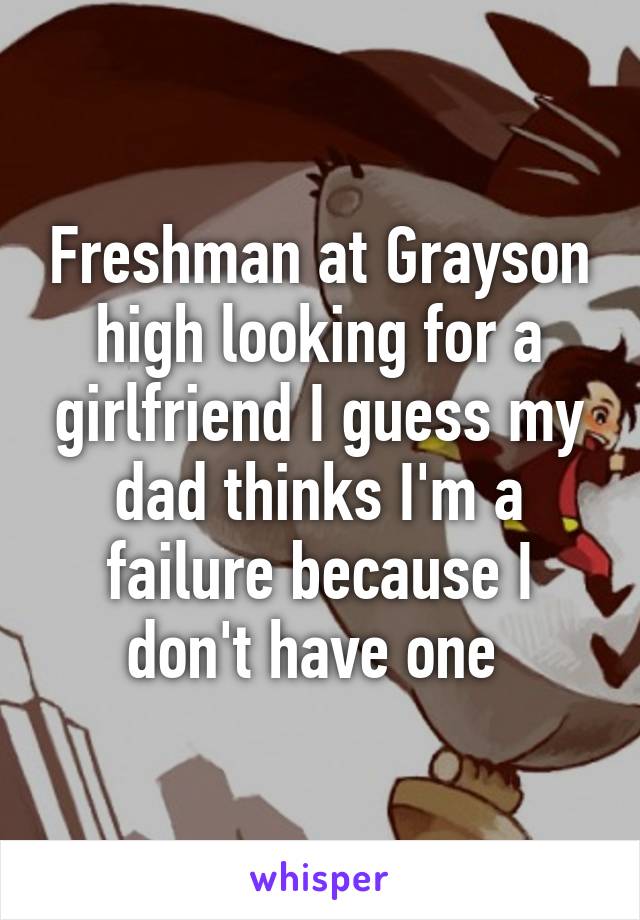 Freshman at Grayson high looking for a girlfriend I guess my dad thinks I'm a failure because I don't have one 