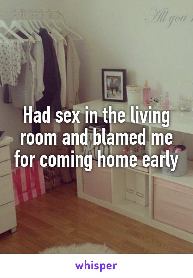 Had sex in the living room and blamed me for coming home early