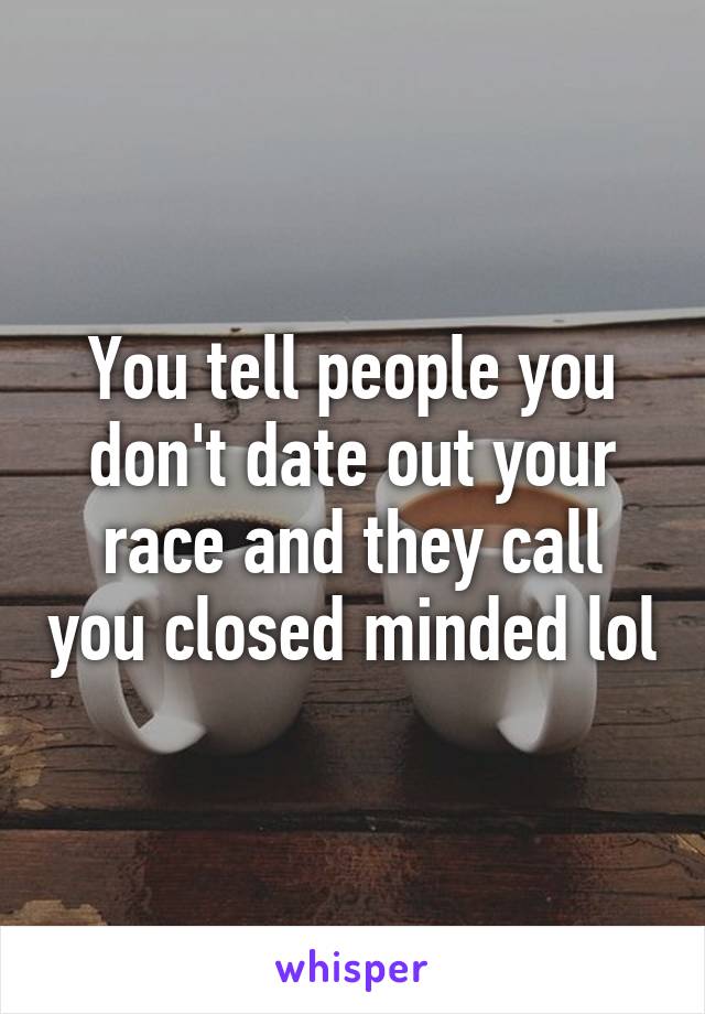 You tell people you don't date out your race and they call you closed minded lol