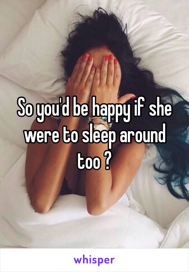 So you'd be happy if she were to sleep around too ?
