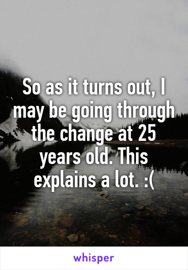 So as it turns out, I may be going through the change at 25 years old. This explains a lot. :(