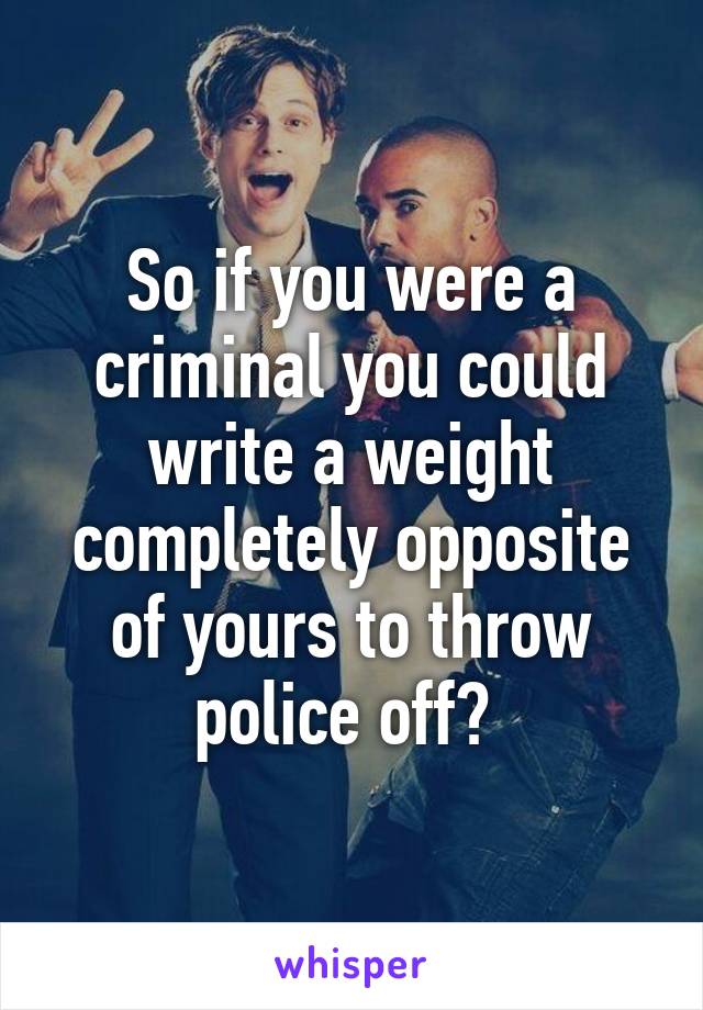 So if you were a criminal you could write a weight completely opposite of yours to throw police off? 