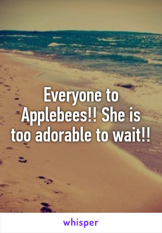 Everyone to Applebees!! She is too adorable to wait!!