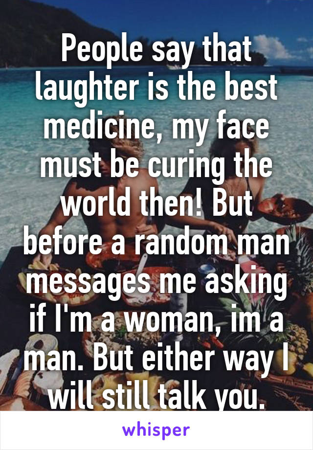 People say that laughter is the best medicine, my face must be curing the world then! But before a random man messages me asking if I'm a woman, im a man. But either way I will still talk you.